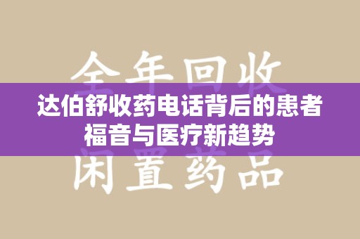 蚌埠达伯舒收药电话背后的患者福音与医疗新趋势