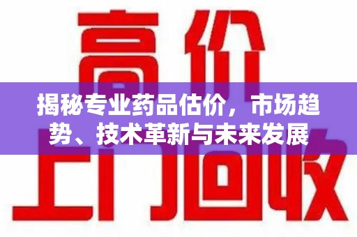 蚌埠揭秘专业药品估价，市场趋势、技术革新与未来发展