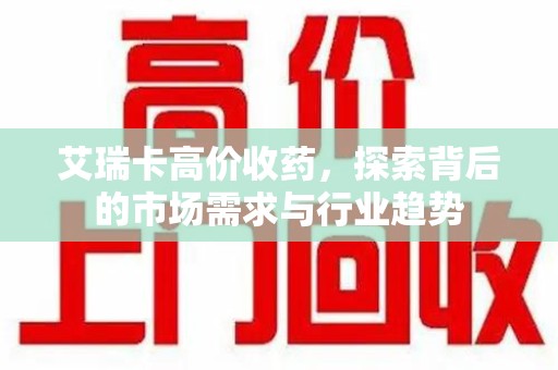 蚌埠艾瑞卡高价收药，探索背后的市场需求与行业趋势