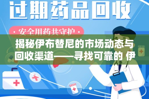 蚌埠揭秘伊布替尼的市场动态与回收渠道——寻找可靠的 伊布替尼回收电话