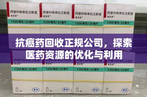蚌埠抗癌药回收正规公司，探索医药资源的优化与利用