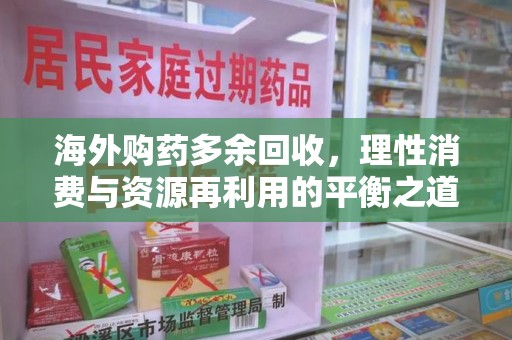 蚌埠海外购药多余回收，理性消费与资源再利用的平衡之道