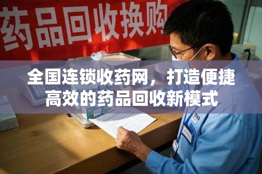 蚌埠全国连锁收药网，打造便捷高效的药品回收新模式