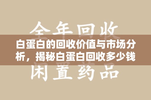 蚌埠白蛋白的回收价值与市场分析，揭秘白蛋白回收多少钱的真相