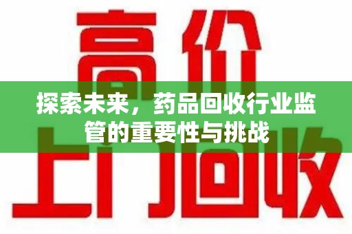 蚌埠探索未来，药品回收行业监管的重要性与挑战