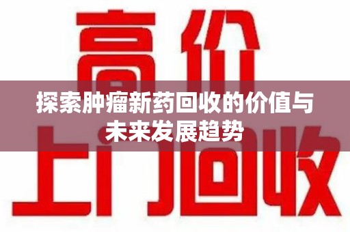 蚌埠探索肿瘤新药回收的价值与未来发展趋势