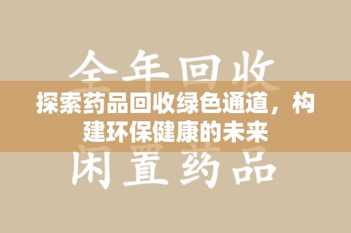 蚌埠探索药品回收绿色通道，构建环保健康的未来