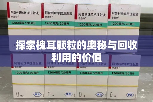 蚌埠探索槐耳颗粒的奥秘与回收利用的价值