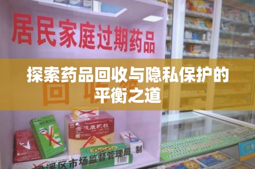 蚌埠探索药品回收与隐私保护的平衡之道