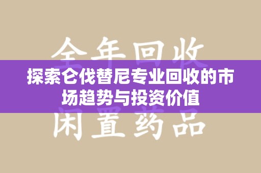 蚌埠探索仑伐替尼专业回收的市场趋势与投资价值