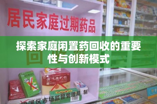 蚌埠探索家庭闲置药回收的重要性与创新模式