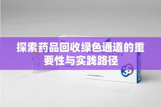 蚌埠探索药品回收绿色通道的重要性与实践路径