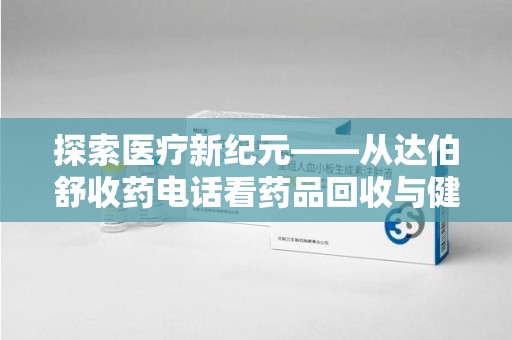 蚌埠探索医疗新纪元——从达伯舒收药电话看药品回收与健康管理的未来