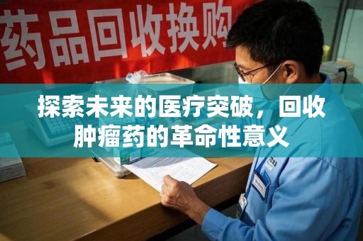 蚌埠探索未来的医疗突破，回收肿瘤药的革命性意义