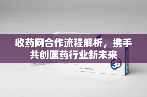 蚌埠收药网合作流程解析，携手共创医药行业新未来