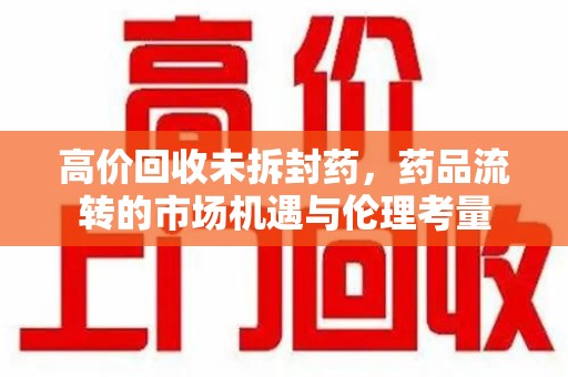 蚌埠高价回收未拆封药，药品流转的市场机遇与伦理考量