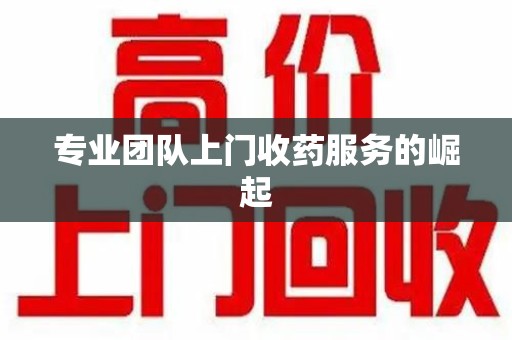 蚌埠专业团队上门收药服务的崛起
