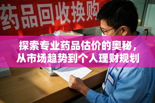 蚌埠探索专业药品估价的奥秘，从市场趋势到个人理财规划