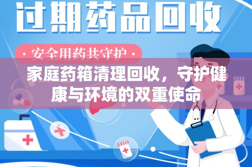 蚌埠家庭药箱清理回收，守护健康与环境的双重使命
