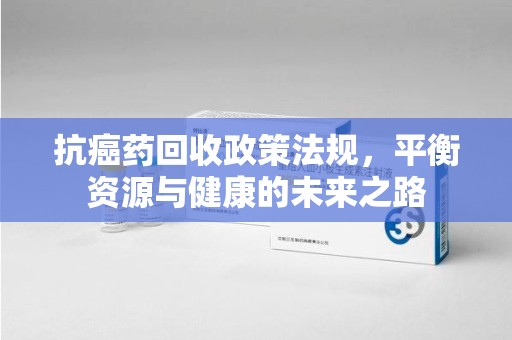 蚌埠抗癌药回收政策法规，平衡资源与健康的未来之路
