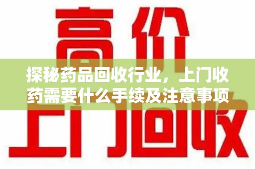 蚌埠探秘药品回收行业，上门收药需要什么手续及注意事项