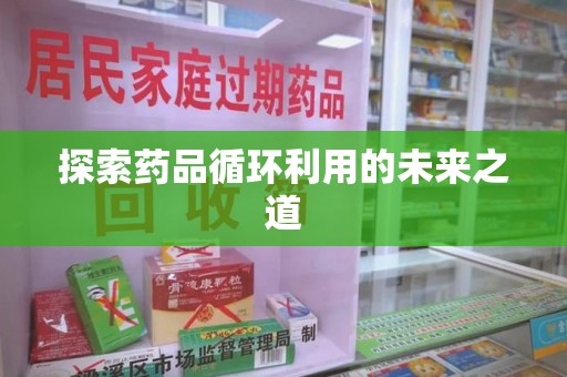 蚌埠探索药品循环利用的未来之道