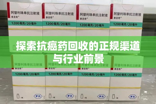 蚌埠探索抗癌药回收的正规渠道与行业前景