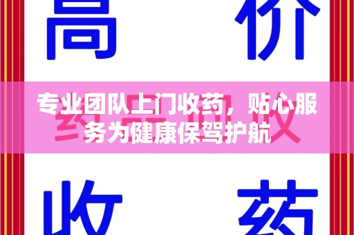 蚌埠专业团队上门收药，贴心服务为健康保驾护航