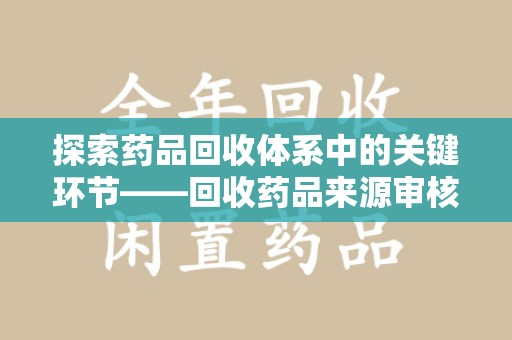 蚌埠探索药品回收体系中的关键环节——回收药品来源审核的重要性