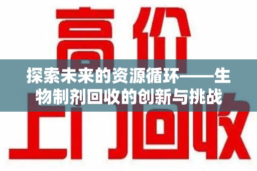 蚌埠探索未来的资源循环——生物制剂回收的创新与挑战