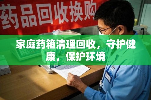 蚌埠家庭药箱清理回收，守护健康，保护环境