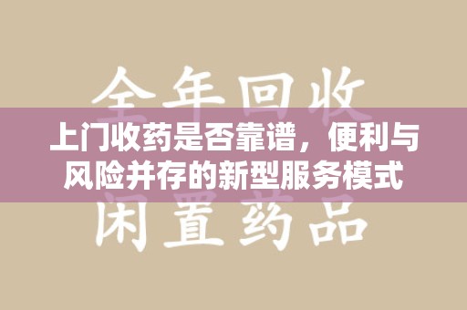 蚌埠上门收药是否靠谱，便利与风险并存的新型服务模式