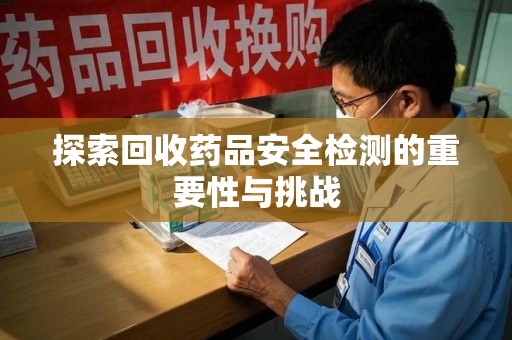 蚌埠探索回收药品安全检测的重要性与挑战
