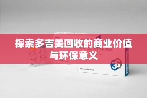 蚌埠探索多吉美回收的商业价值与环保意义