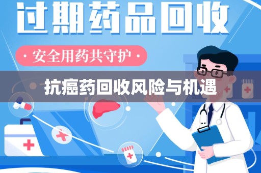 蚌埠抗癌药回收风险与机遇