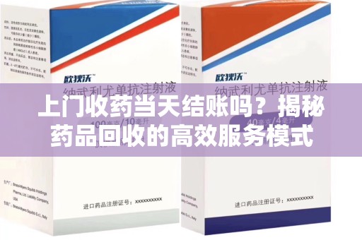 蚌埠上门收药当天结账吗？揭秘药品回收的高效服务模式