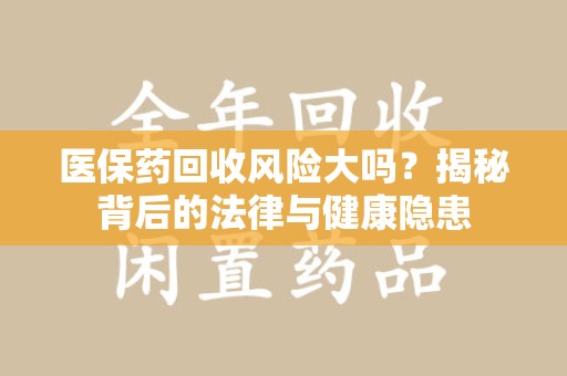 蚌埠医保药回收风险大吗？揭秘背后的法律与健康隐患