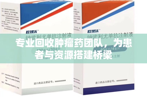 蚌埠专业回收肿瘤药团队，为患者与资源搭建桥梁