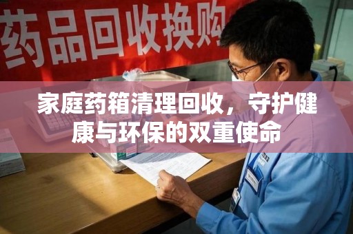 蚌埠家庭药箱清理回收，守护健康与环保的双重使命