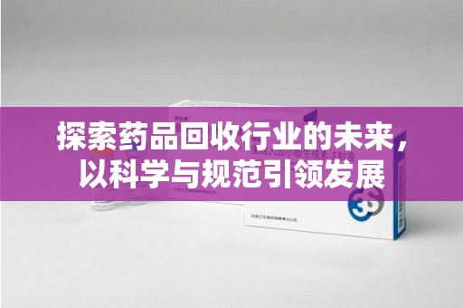 蚌埠探索药品回收行业的未来，以科学与规范引领发展