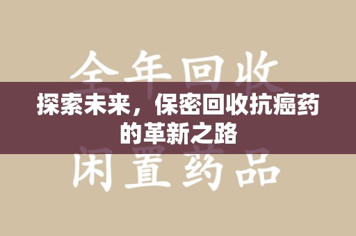 蚌埠探索未来，保密回收抗癌药的革新之路