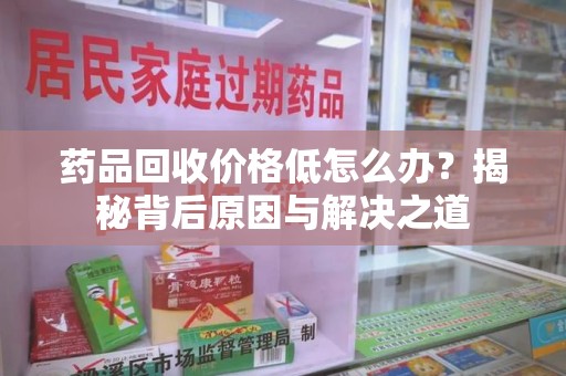 蚌埠药品回收价格低怎么办？揭秘背后原因与解决之道