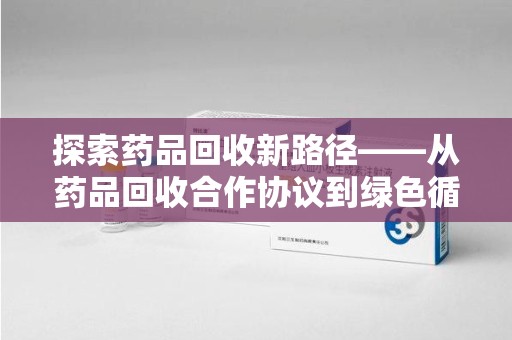 蚌埠探索药品回收新路径——从药品回收合作协议到绿色循环的未来