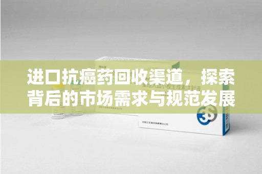 蚌埠进口抗癌药回收渠道，探索背后的市场需求与规范发展