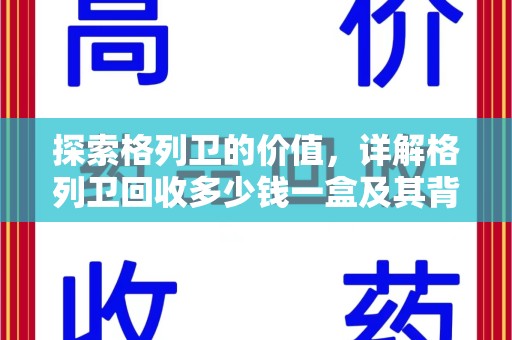 蚌埠探索格列卫的价值，详解格列卫回收多少钱一盒及其背后的意义