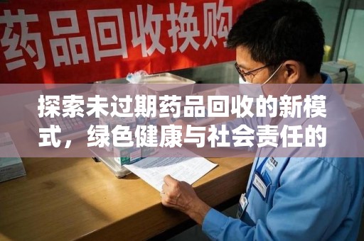 蚌埠探索未过期药品回收的新模式，绿色健康与社会责任的双重驱动