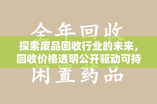 蚌埠探索废品回收行业的未来，回收价格透明公开驱动可持续发展