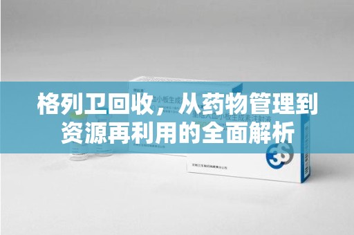 蚌埠格列卫回收，从药物管理到资源再利用的全面解析