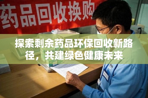 蚌埠探索剩余药品环保回收新路径，共建绿色健康未来