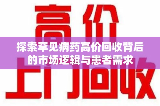 蚌埠探索罕见病药高价回收背后的市场逻辑与患者需求